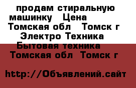 продам стиральную машинку › Цена ­ 6 500 - Томская обл., Томск г. Электро-Техника » Бытовая техника   . Томская обл.,Томск г.